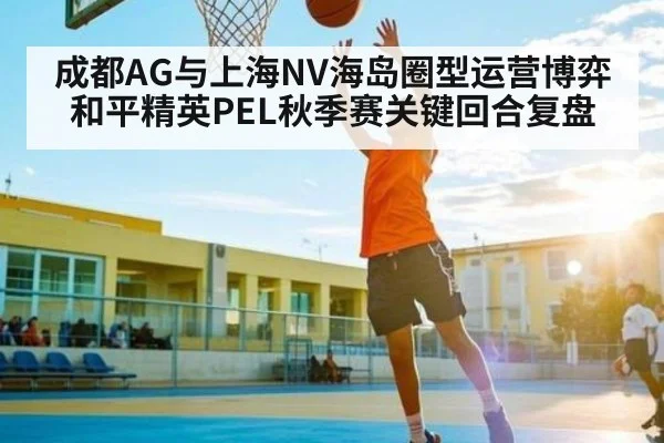 成都AG与上海NV海岛圈型运营博弈 和平精英PEL秋季赛关键回合复盘